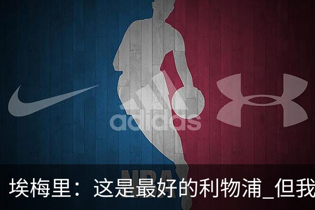 埃梅里：这是最好的利物浦 但我会激励球员获胜